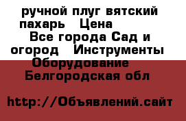 ручной плуг вятский пахарь › Цена ­ 2 000 - Все города Сад и огород » Инструменты. Оборудование   . Белгородская обл.